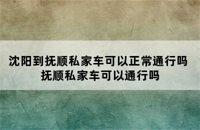 沈阳到抚顺私家车可以正常通行吗 抚顺私家车可以通行吗